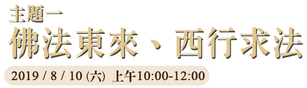 主題一：佛法東來．西行求法，2019 / 8 / 10 (六)  上午10:00-12:00