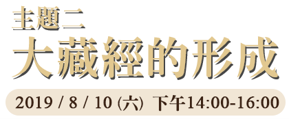 主題二：大藏經的形成，2019 / 8 / 10 (六)  下午14:00-16:00