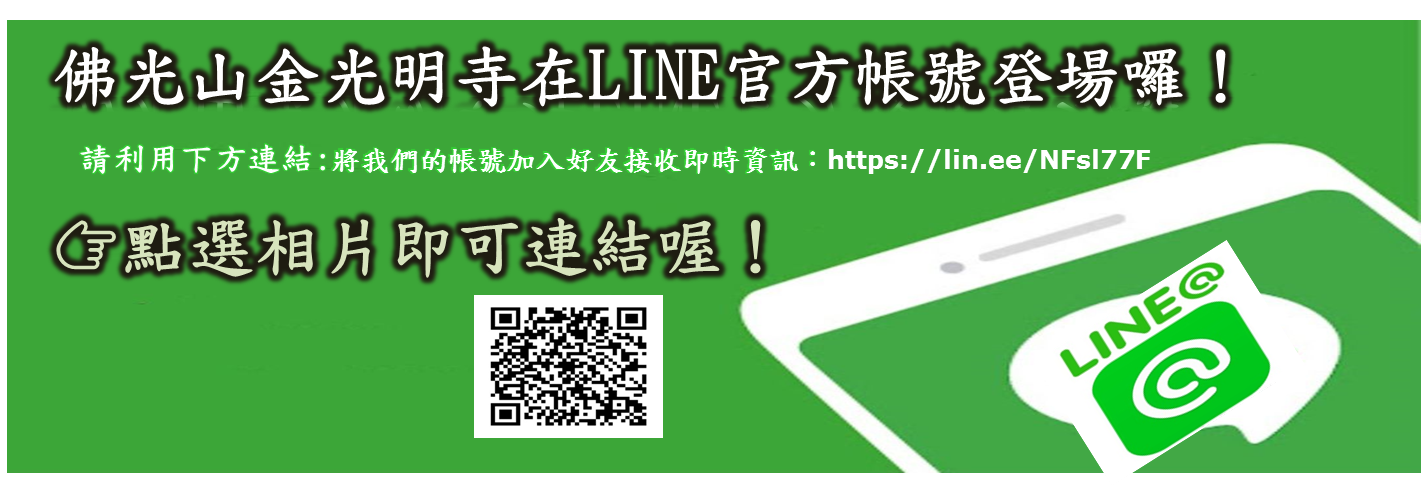 佛光山金光明寺在LINE官方帳號登場囉！ 我們將會提供許多好康資訊給大家，  請利用下方連結，將我們